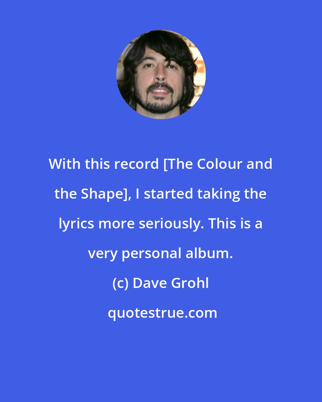 Dave Grohl: With this record [The Colour and the Shape], I started taking the lyrics more seriously. This is a very personal album.