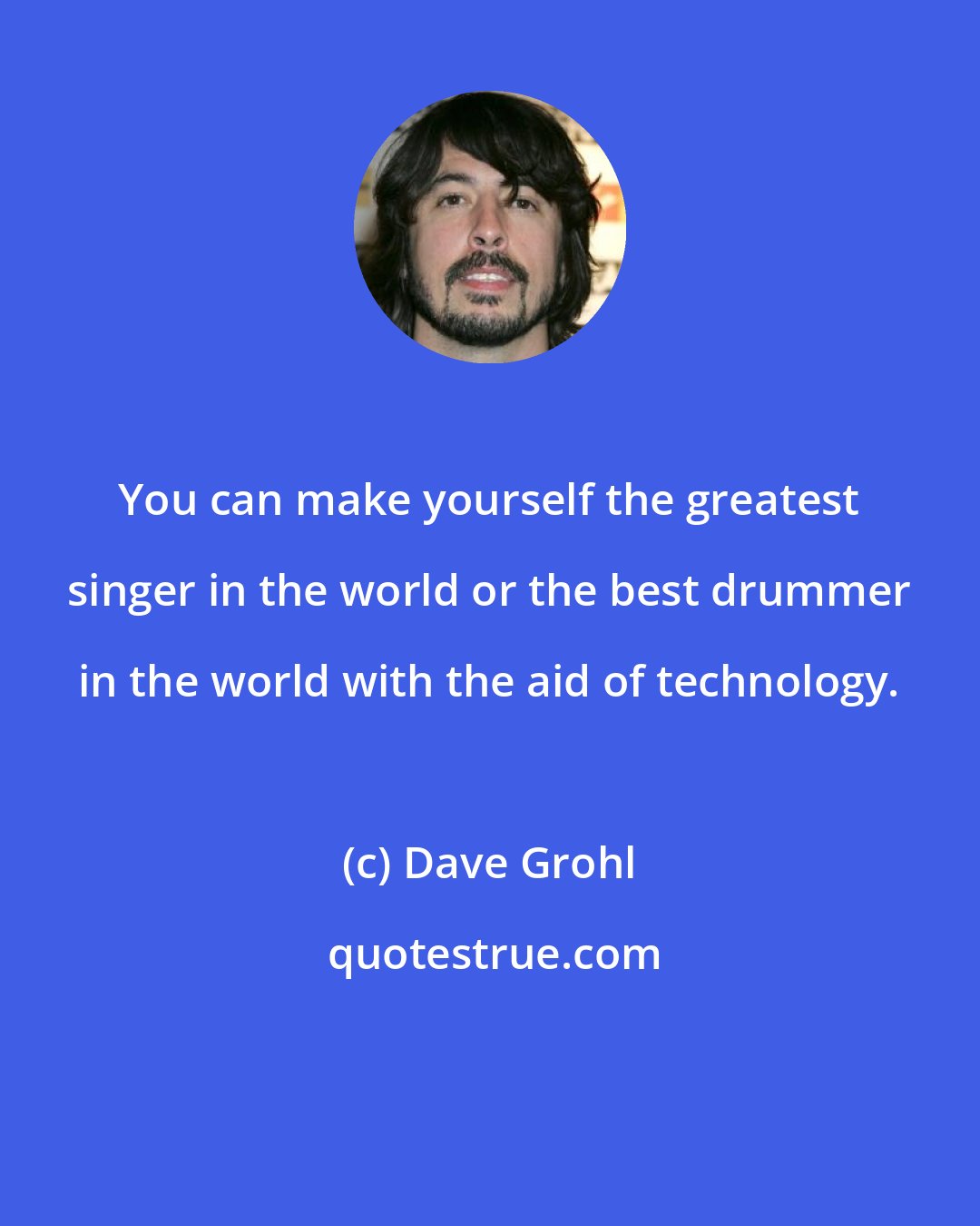 Dave Grohl: You can make yourself the greatest singer in the world or the best drummer in the world with the aid of technology.