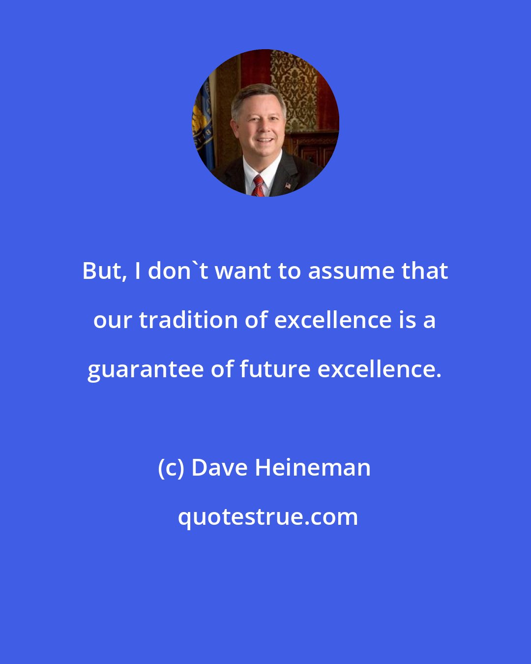 Dave Heineman: But, I don't want to assume that our tradition of excellence is a guarantee of future excellence.