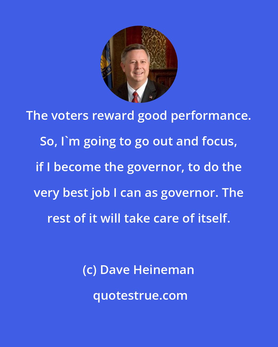 Dave Heineman: The voters reward good performance. So, I'm going to go out and focus, if I become the governor, to do the very best job I can as governor. The rest of it will take care of itself.