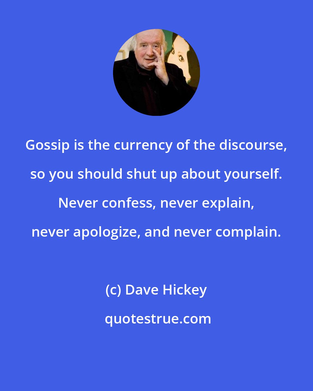 Dave Hickey: Gossip is the currency of the discourse, so you should shut up about yourself. Never confess, never explain, never apologize, and never complain.