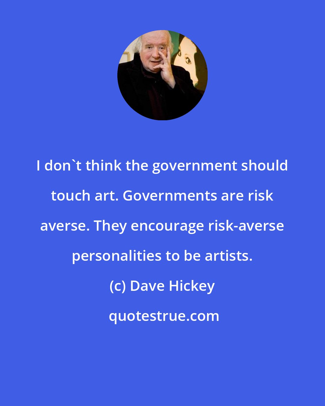 Dave Hickey: I don't think the government should touch art. Governments are risk averse. They encourage risk-averse personalities to be artists.