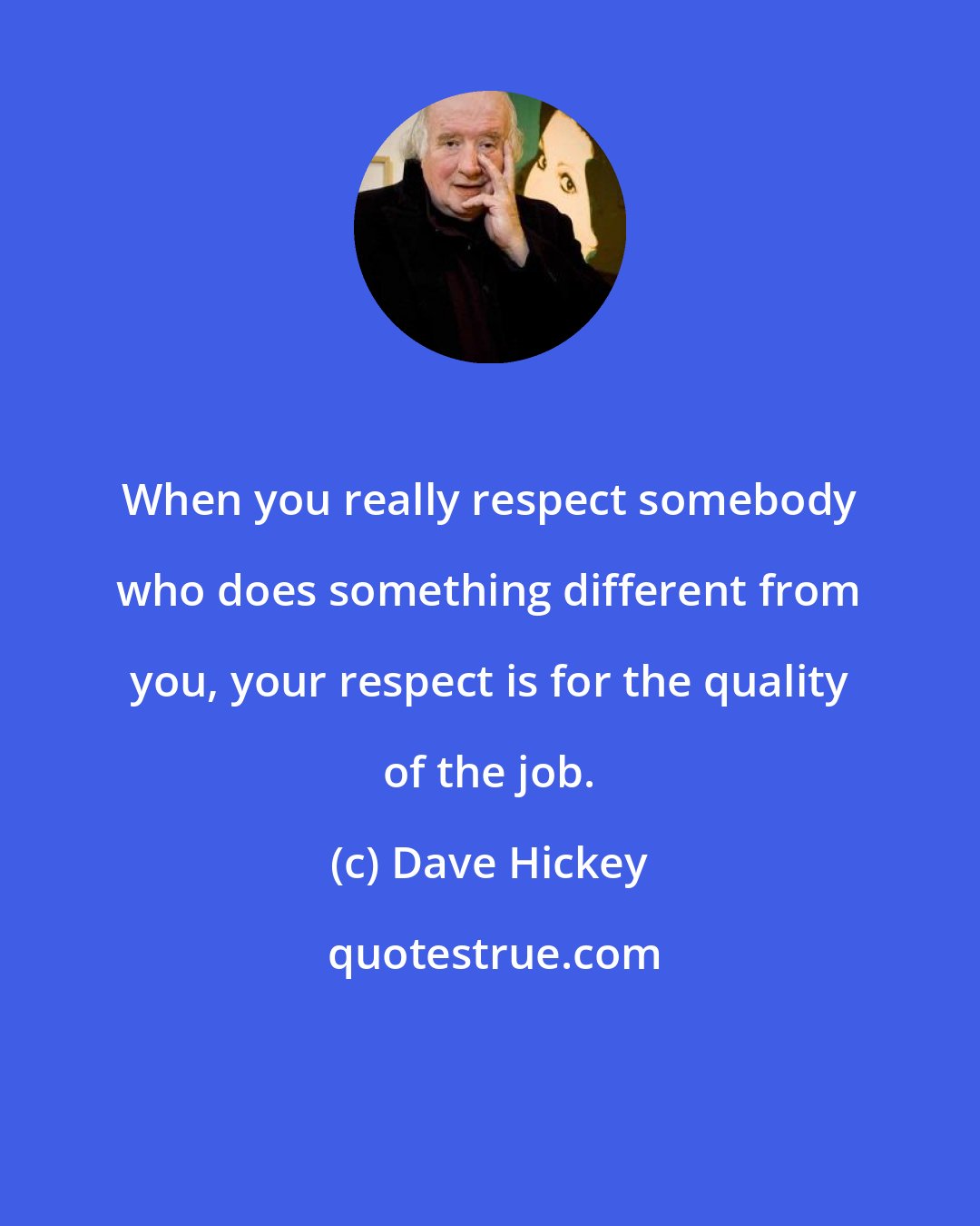 Dave Hickey: When you really respect somebody who does something different from you, your respect is for the quality of the job.