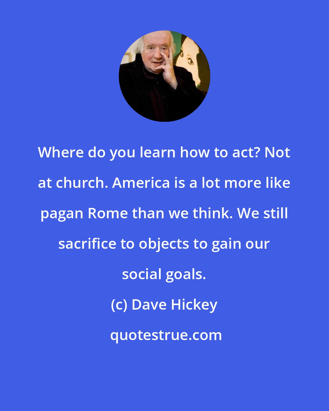 Dave Hickey: Where do you learn how to act? Not at church. America is a lot more like pagan Rome than we think. We still sacrifice to objects to gain our social goals.