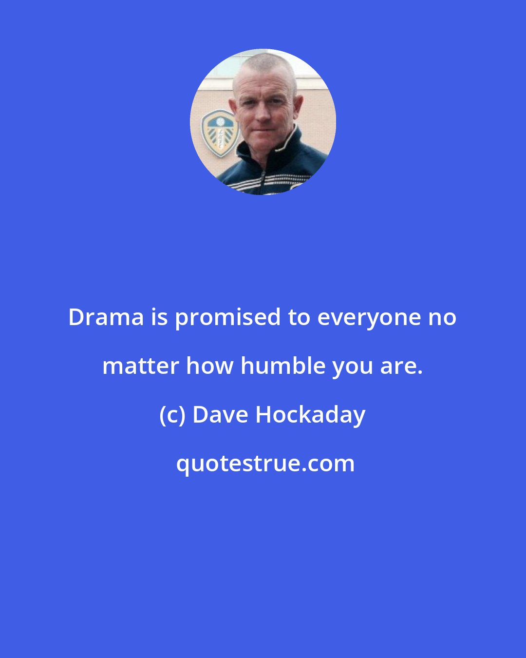 Dave Hockaday: Drama is promised to everyone no matter how humble you are.