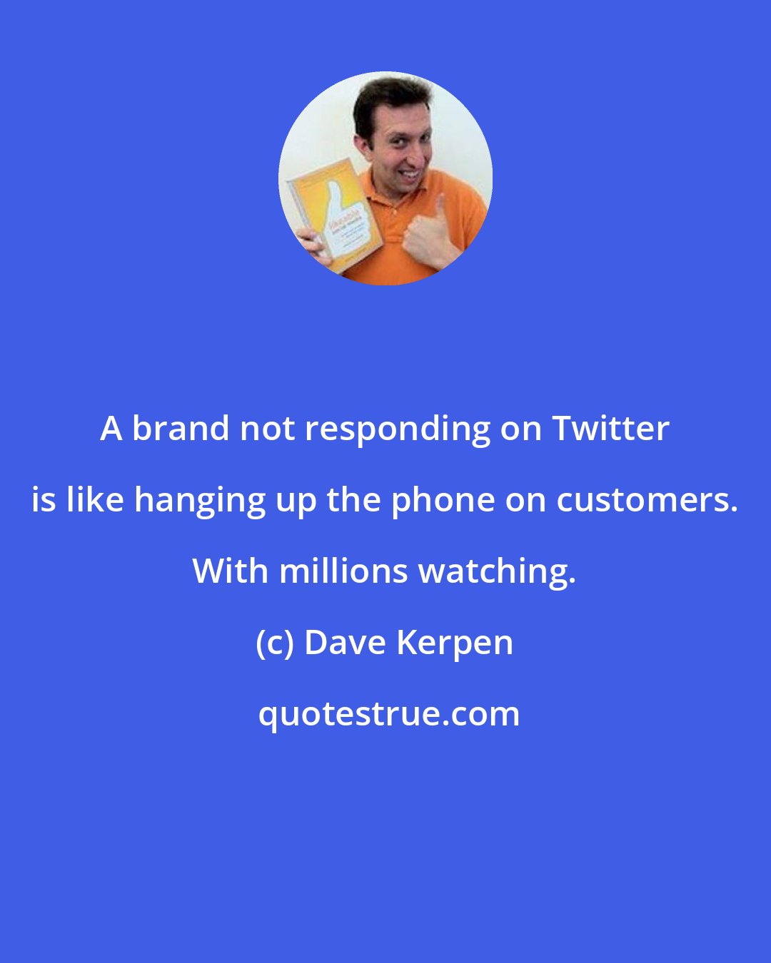 Dave Kerpen: A brand not responding on Twitter is like hanging up the phone on customers. With millions watching.
