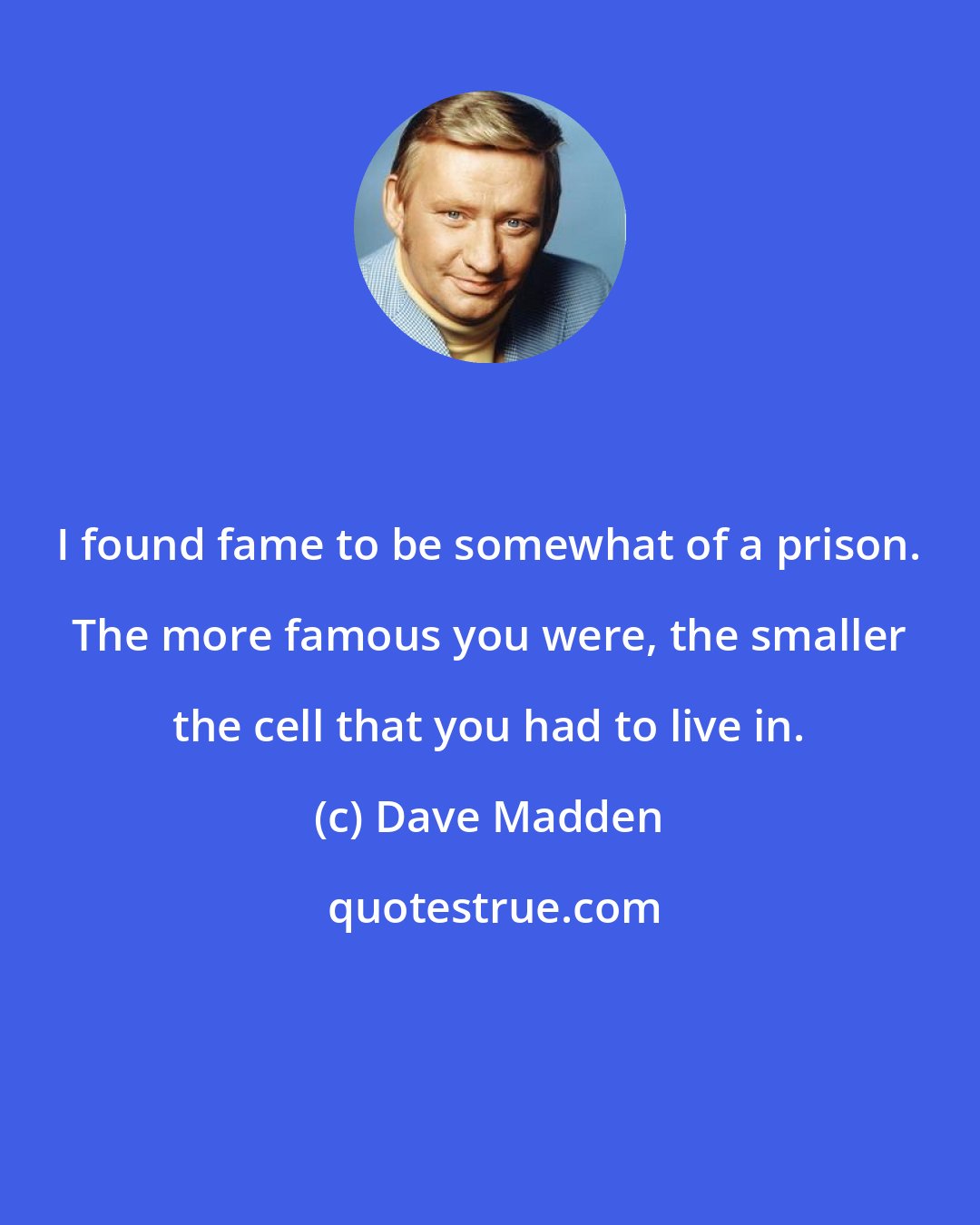 Dave Madden: I found fame to be somewhat of a prison. The more famous you were, the smaller the cell that you had to live in.