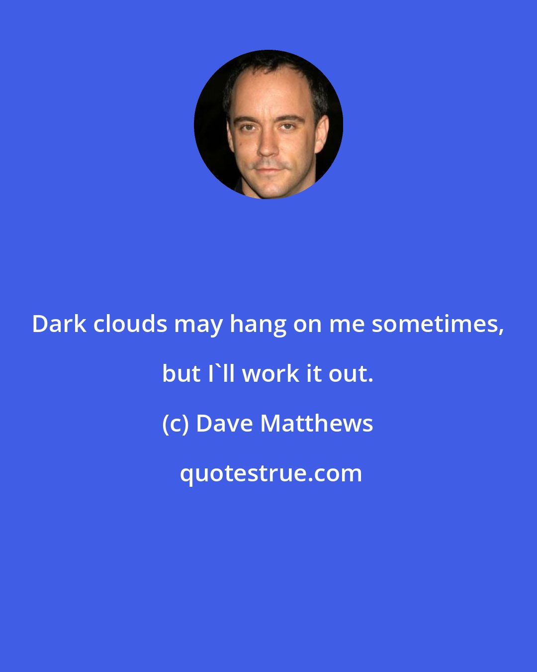 Dave Matthews: Dark clouds may hang on me sometimes, but I'll work it out.