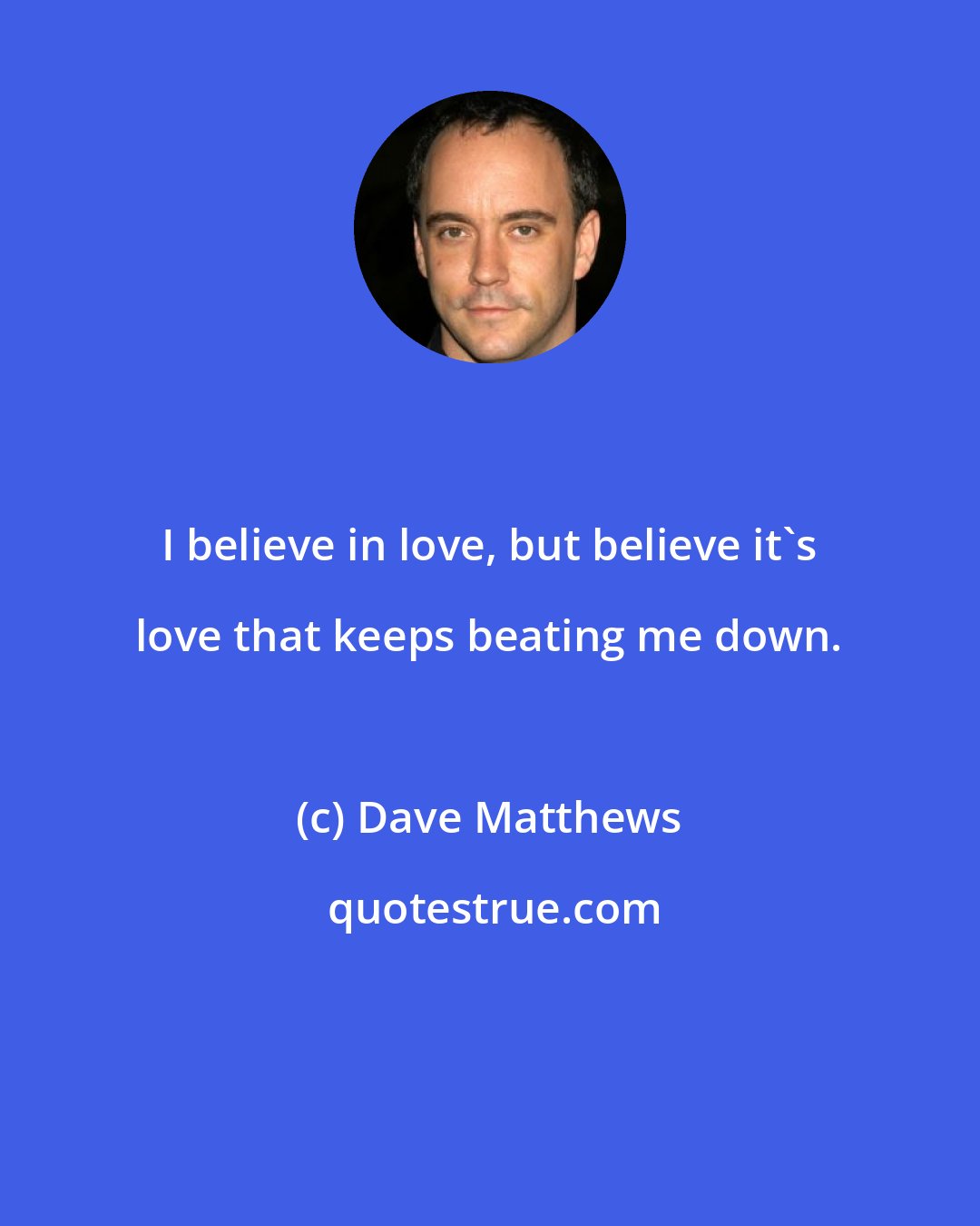 Dave Matthews: I believe in love, but believe it's love that keeps beating me down.