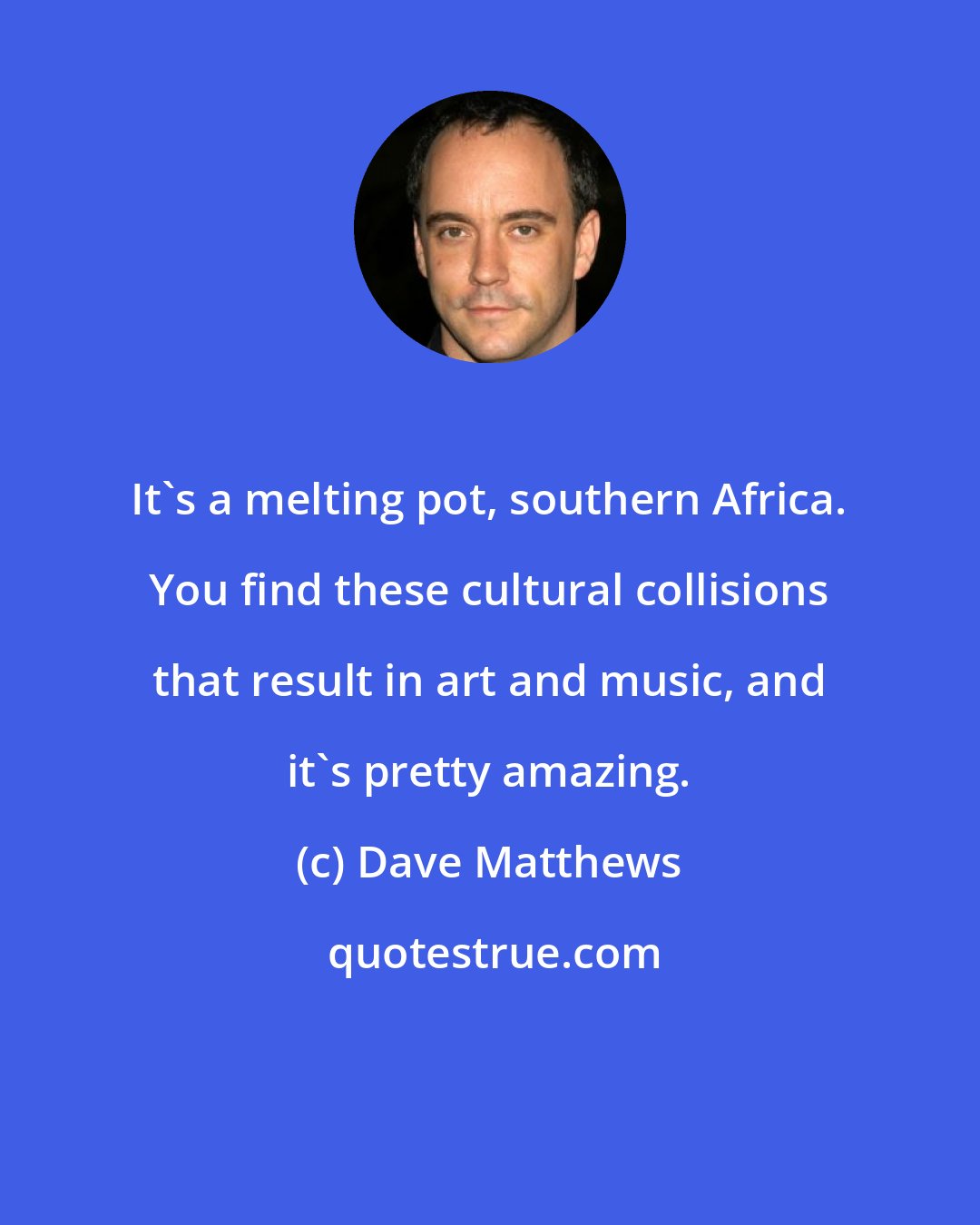 Dave Matthews: It's a melting pot, southern Africa. You find these cultural collisions that result in art and music, and it's pretty amazing.