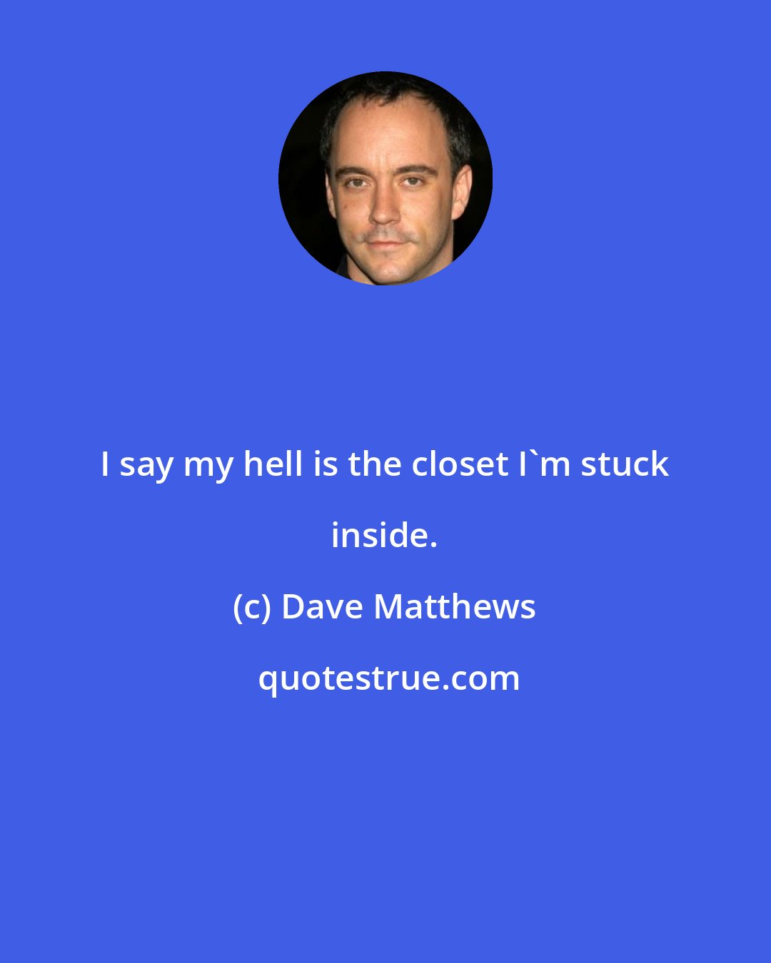 Dave Matthews: I say my hell is the closet I'm stuck inside.