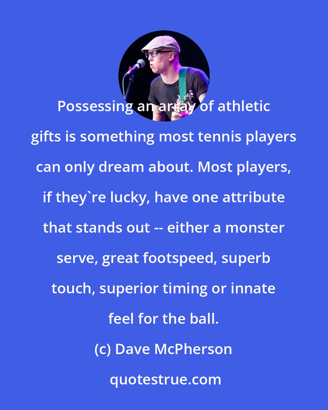 Dave McPherson: Possessing an array of athletic gifts is something most tennis players can only dream about. Most players, if they're lucky, have one attribute that stands out -- either a monster serve, great footspeed, superb touch, superior timing or innate feel for the ball.