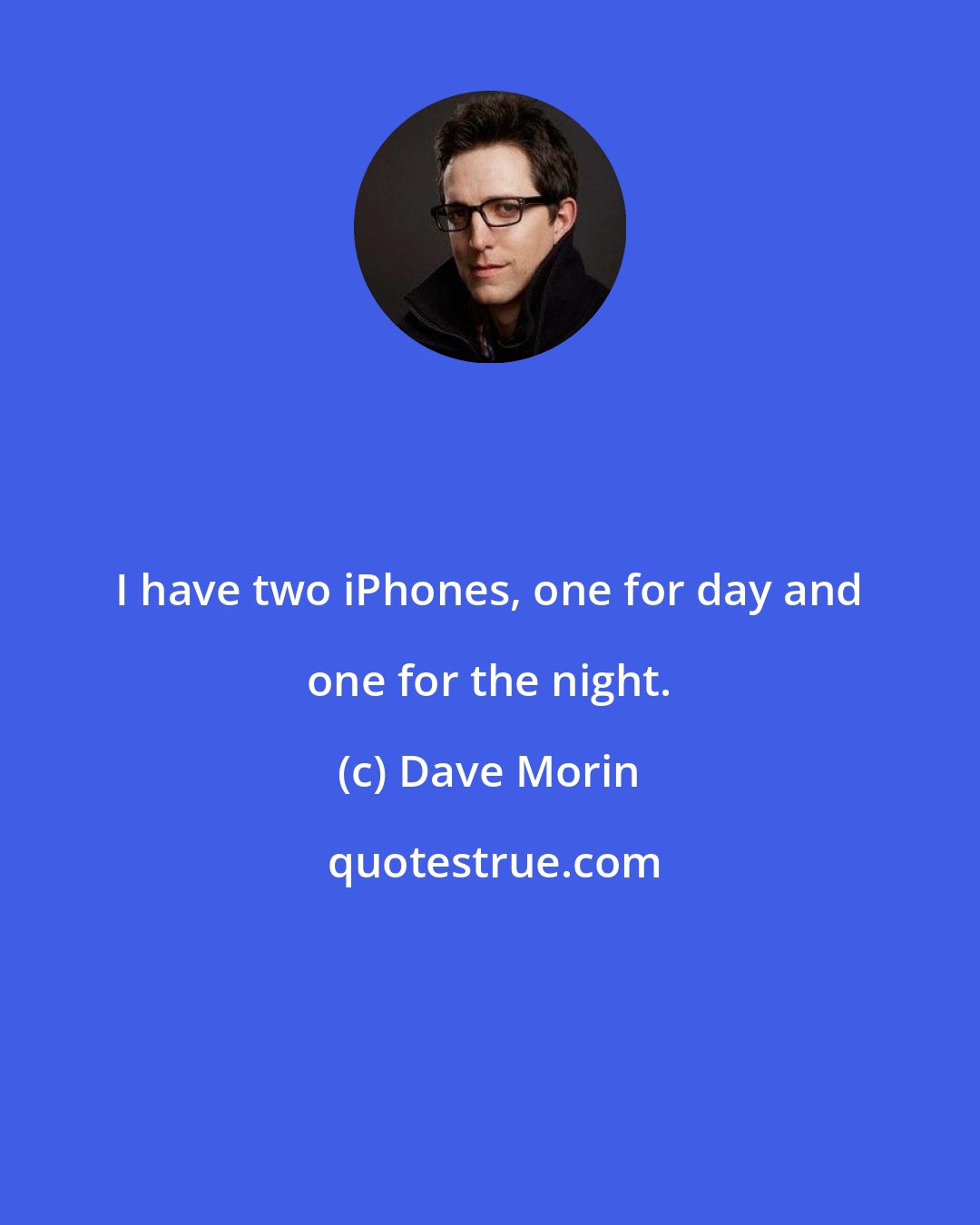 Dave Morin: I have two iPhones, one for day and one for the night.