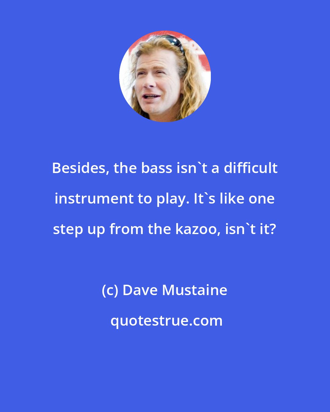 Dave Mustaine: Besides, the bass isn't a difficult instrument to play. It's like one step up from the kazoo, isn't it?