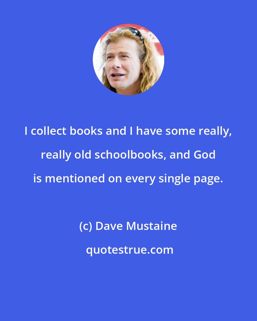 Dave Mustaine: I collect books and I have some really, really old schoolbooks, and God is mentioned on every single page.