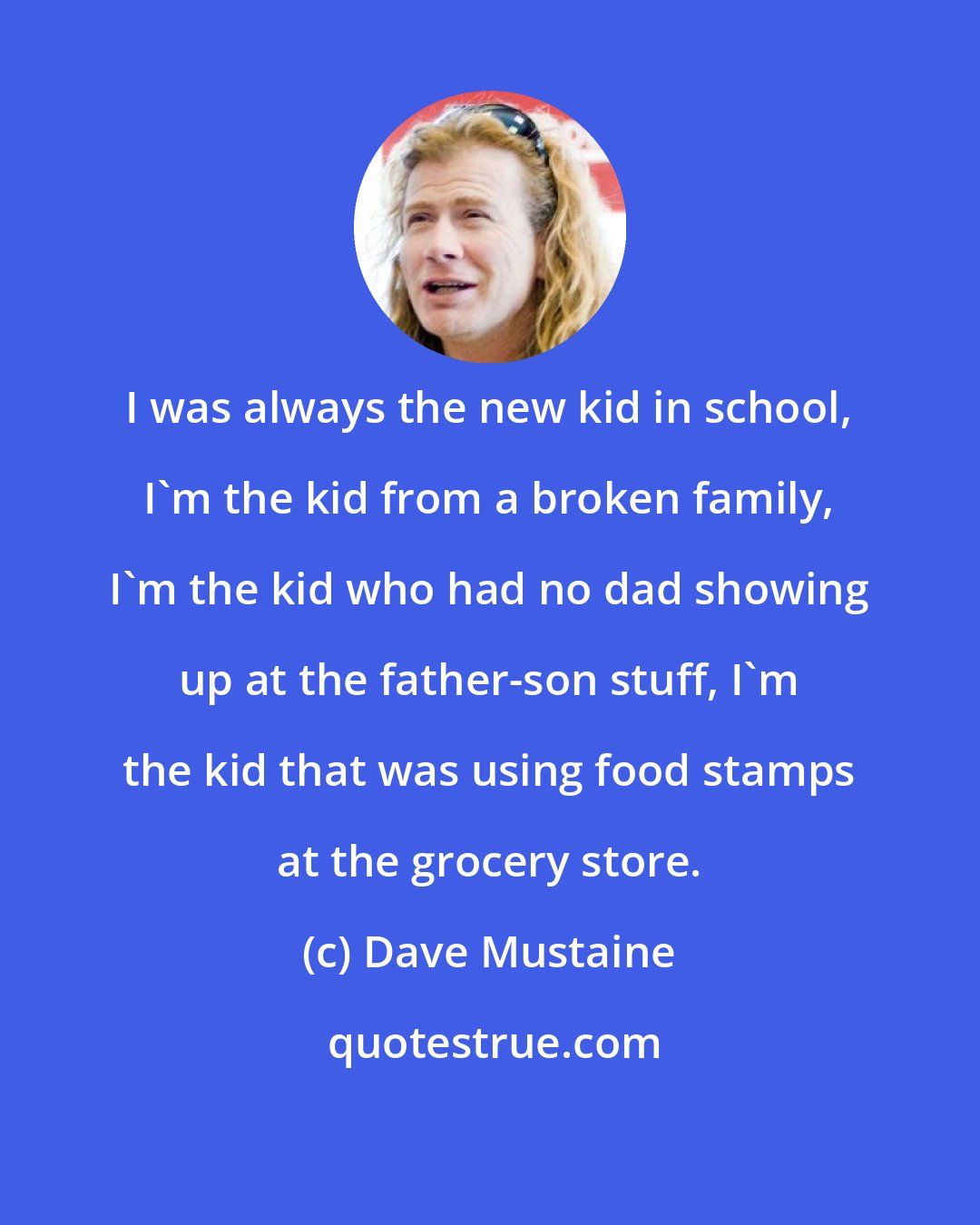 Dave Mustaine: I was always the new kid in school, I'm the kid from a broken family, I'm the kid who had no dad showing up at the father-son stuff, I'm the kid that was using food stamps at the grocery store.