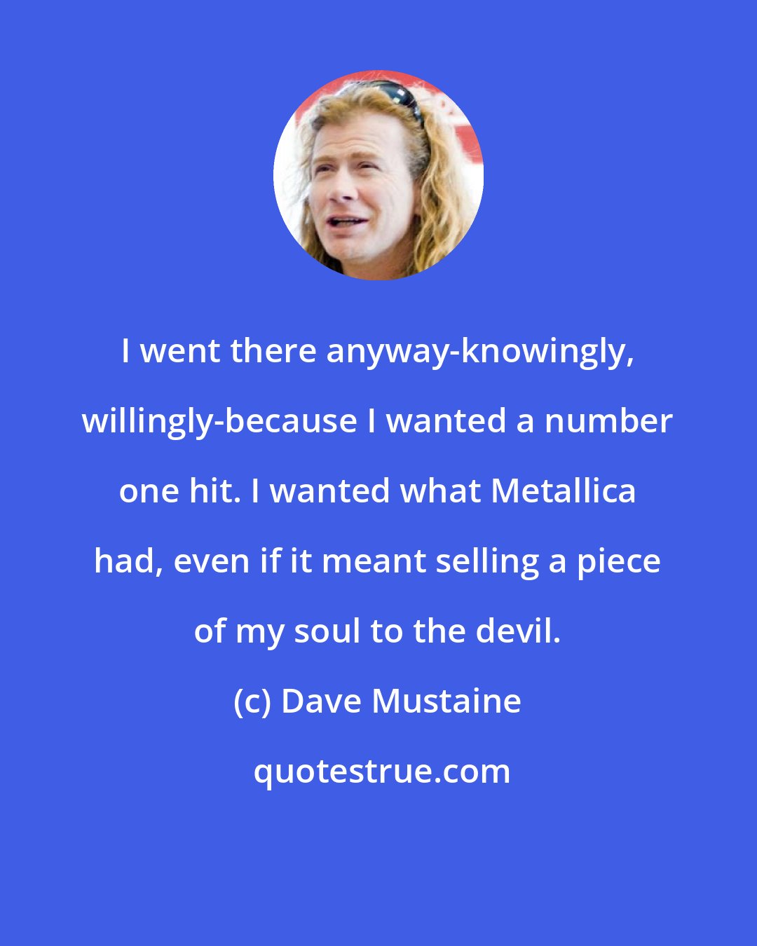 Dave Mustaine: I went there anyway-knowingly, willingly-because I wanted a number one hit. I wanted what Metallica had, even if it meant selling a piece of my soul to the devil.