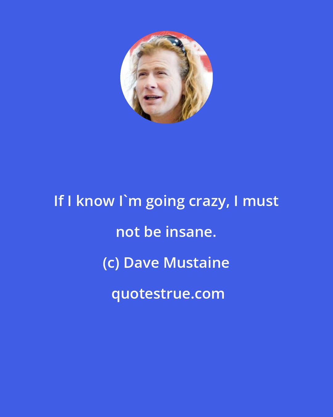 Dave Mustaine: If I know I'm going crazy, I must not be insane.