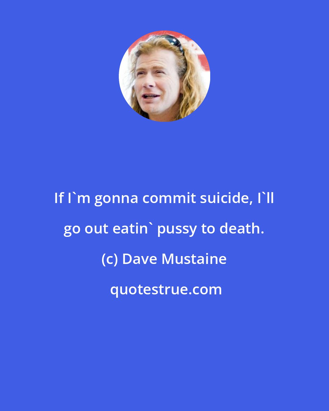 Dave Mustaine: If I'm gonna commit suicide, I'll go out eatin' pussy to death.