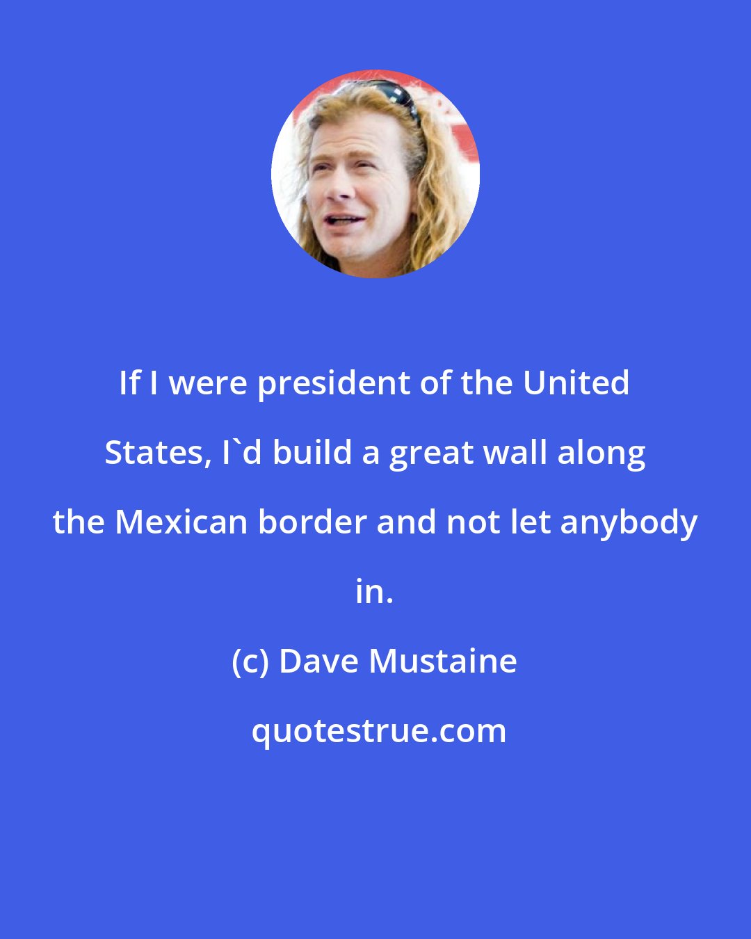 Dave Mustaine: If I were president of the United States, I'd build a great wall along the Mexican border and not let anybody in.