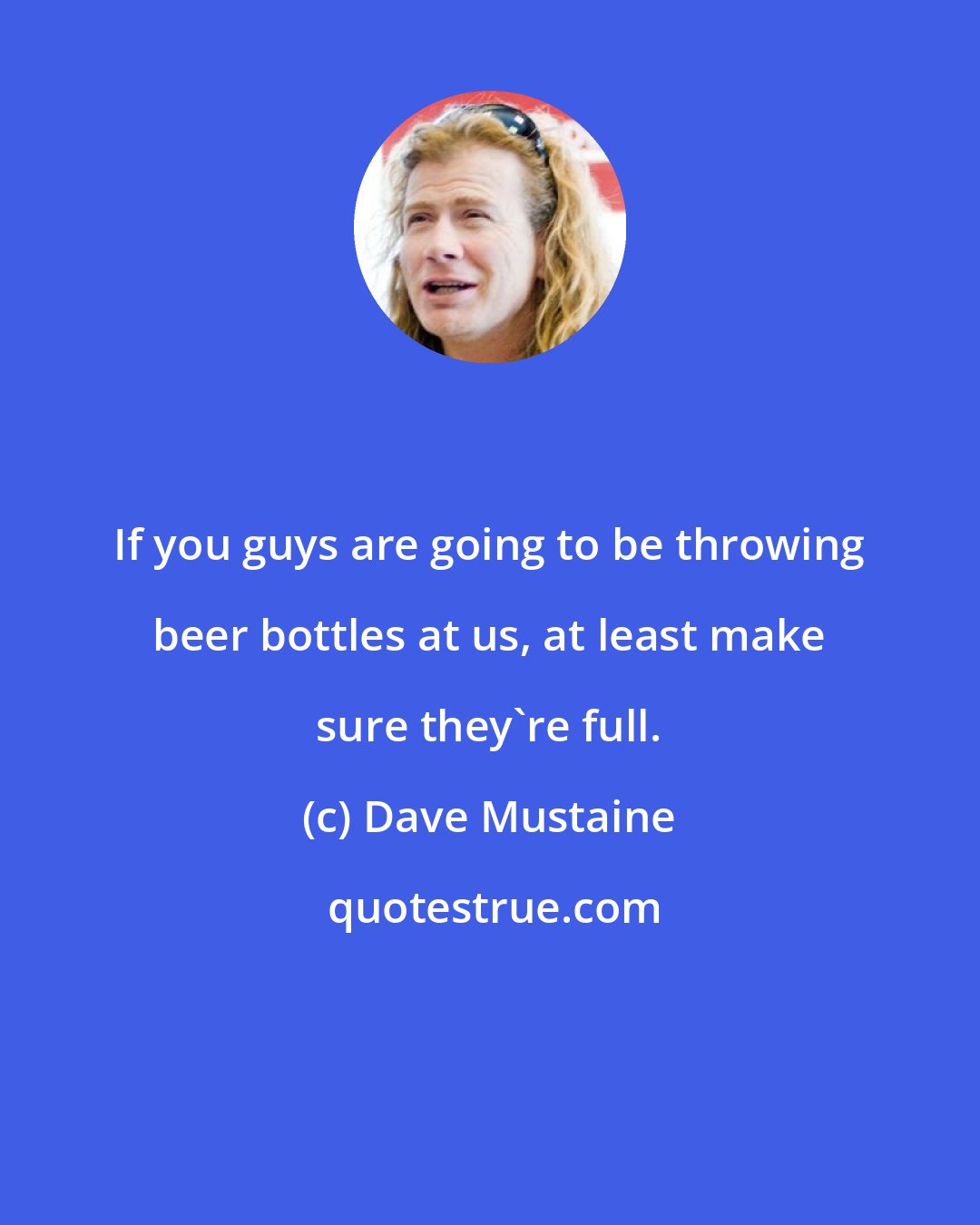 Dave Mustaine: If you guys are going to be throwing beer bottles at us, at least make sure they're full.