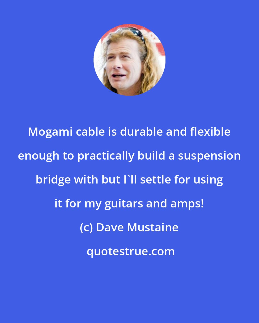 Dave Mustaine: Mogami cable is durable and flexible enough to practically build a suspension bridge with but I'll settle for using it for my guitars and amps!