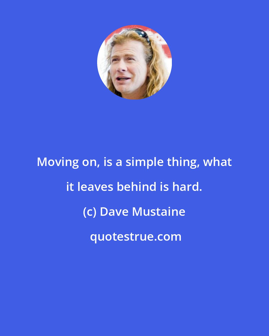 Dave Mustaine: Moving on, is a simple thing, what it leaves behind is hard.