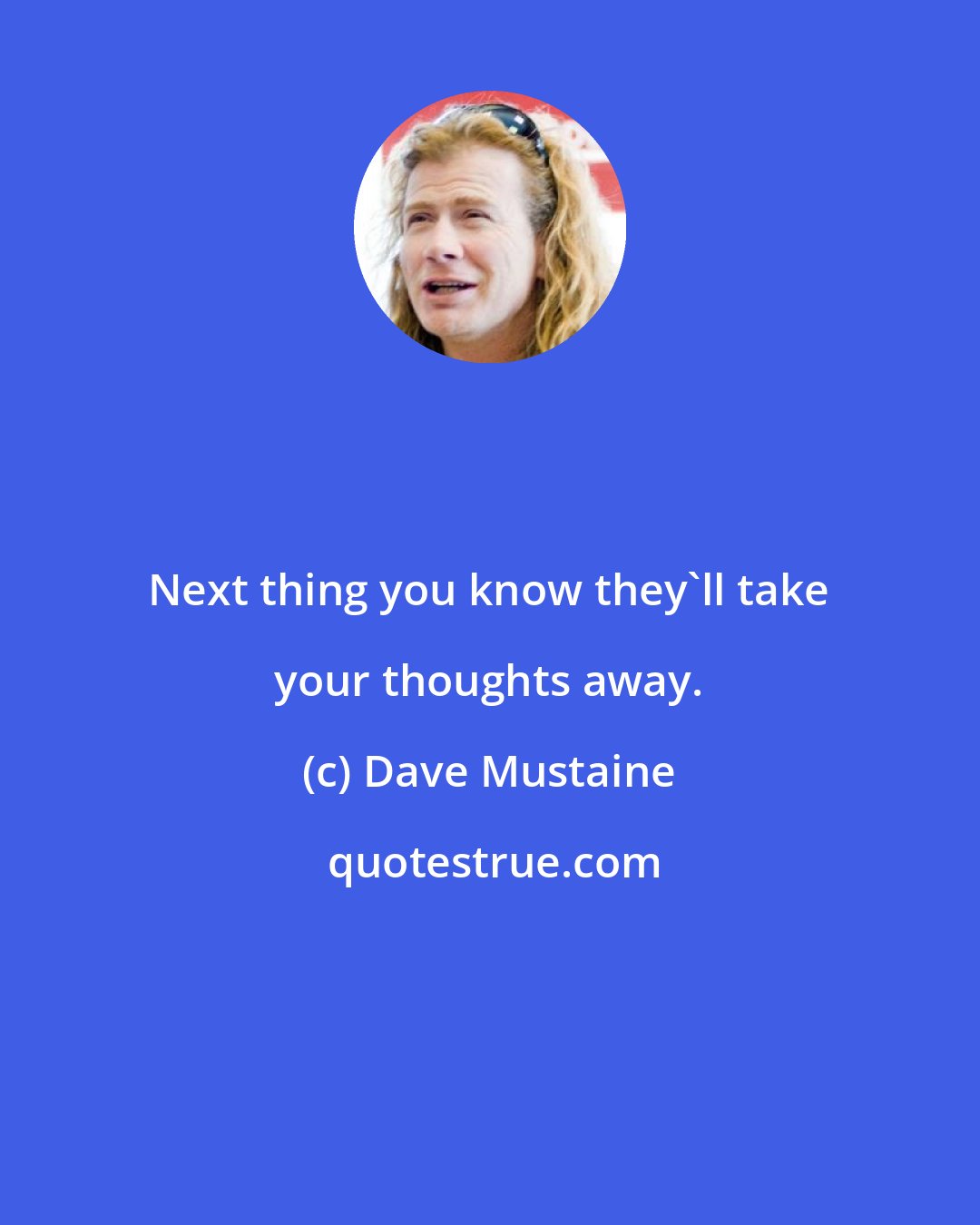 Dave Mustaine: Next thing you know they'll take your thoughts away.