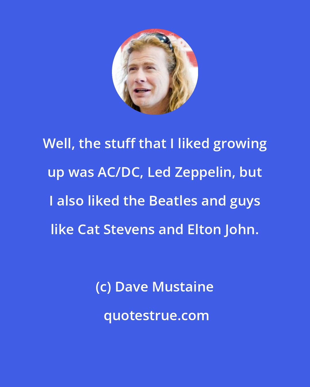 Dave Mustaine: Well, the stuff that I liked growing up was AC/DC, Led Zeppelin, but I also liked the Beatles and guys like Cat Stevens and Elton John.