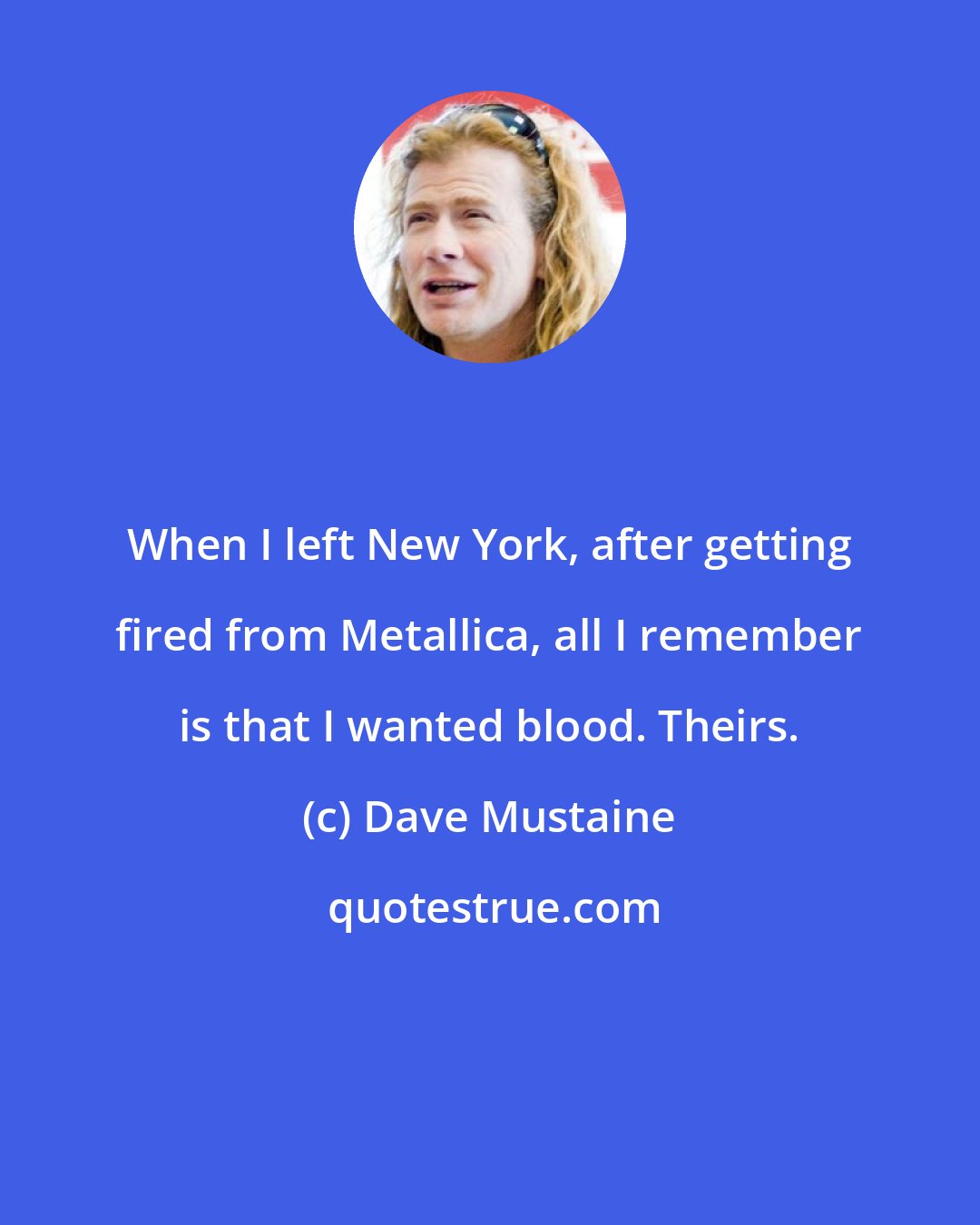 Dave Mustaine: When I left New York, after getting fired from Metallica, all I remember is that I wanted blood. Theirs.