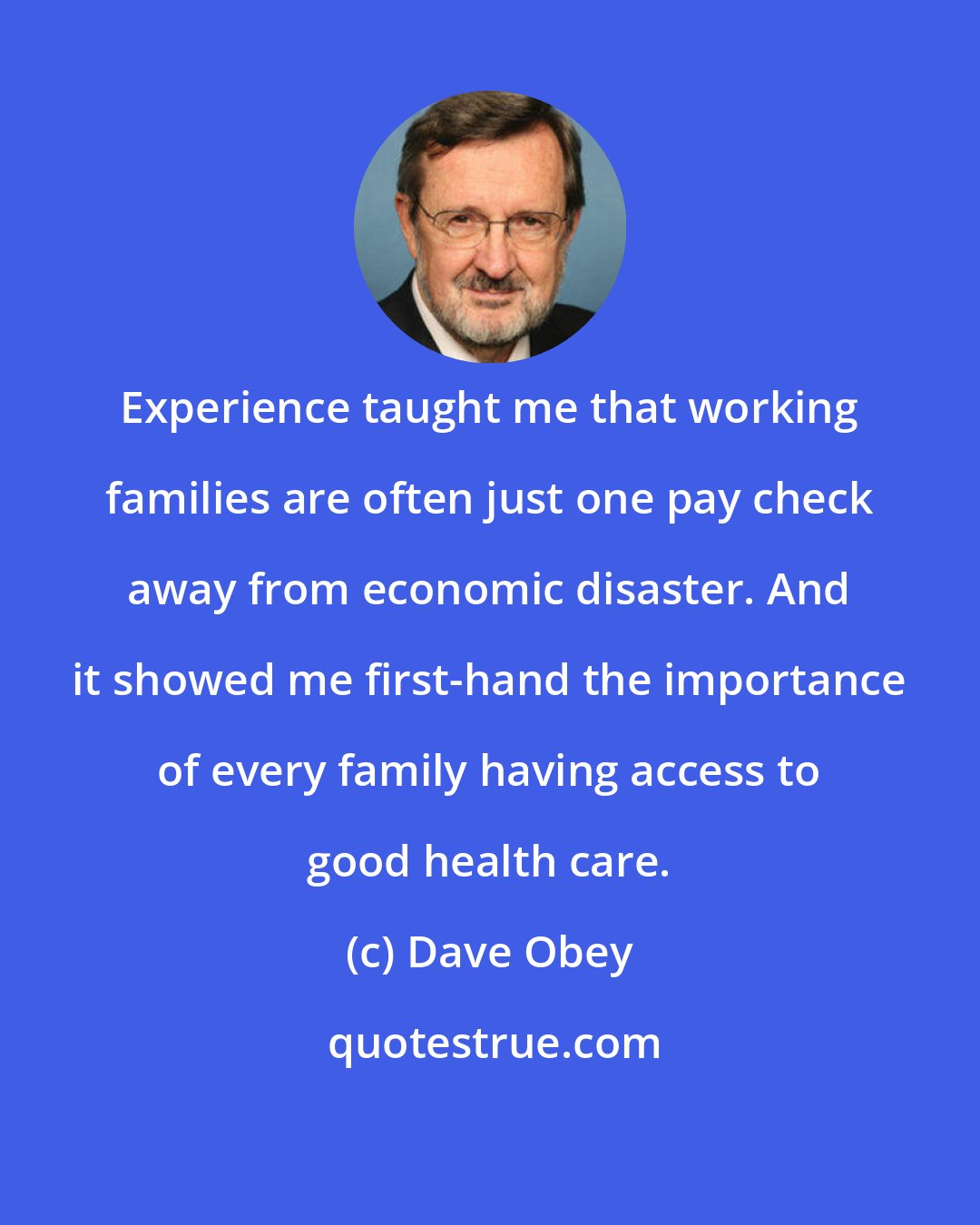 Dave Obey: Experience taught me that working families are often just one pay check away from economic disaster. And it showed me first-hand the importance of every family having access to good health care.