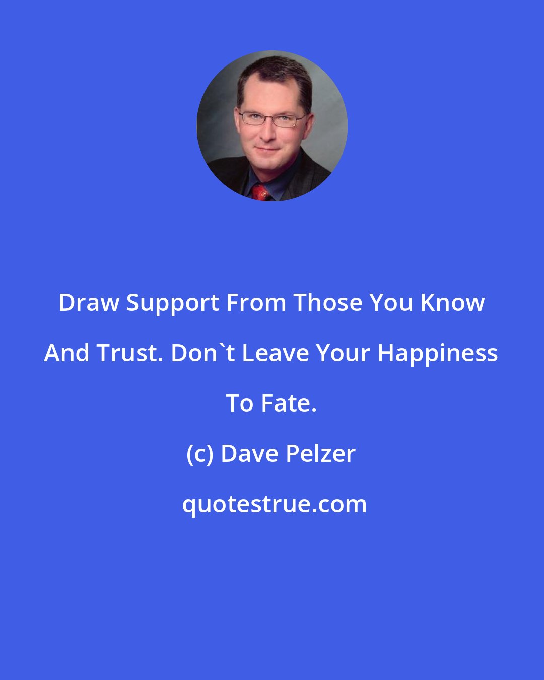 Dave Pelzer: Draw Support From Those You Know And Trust. Don't Leave Your Happiness To Fate.