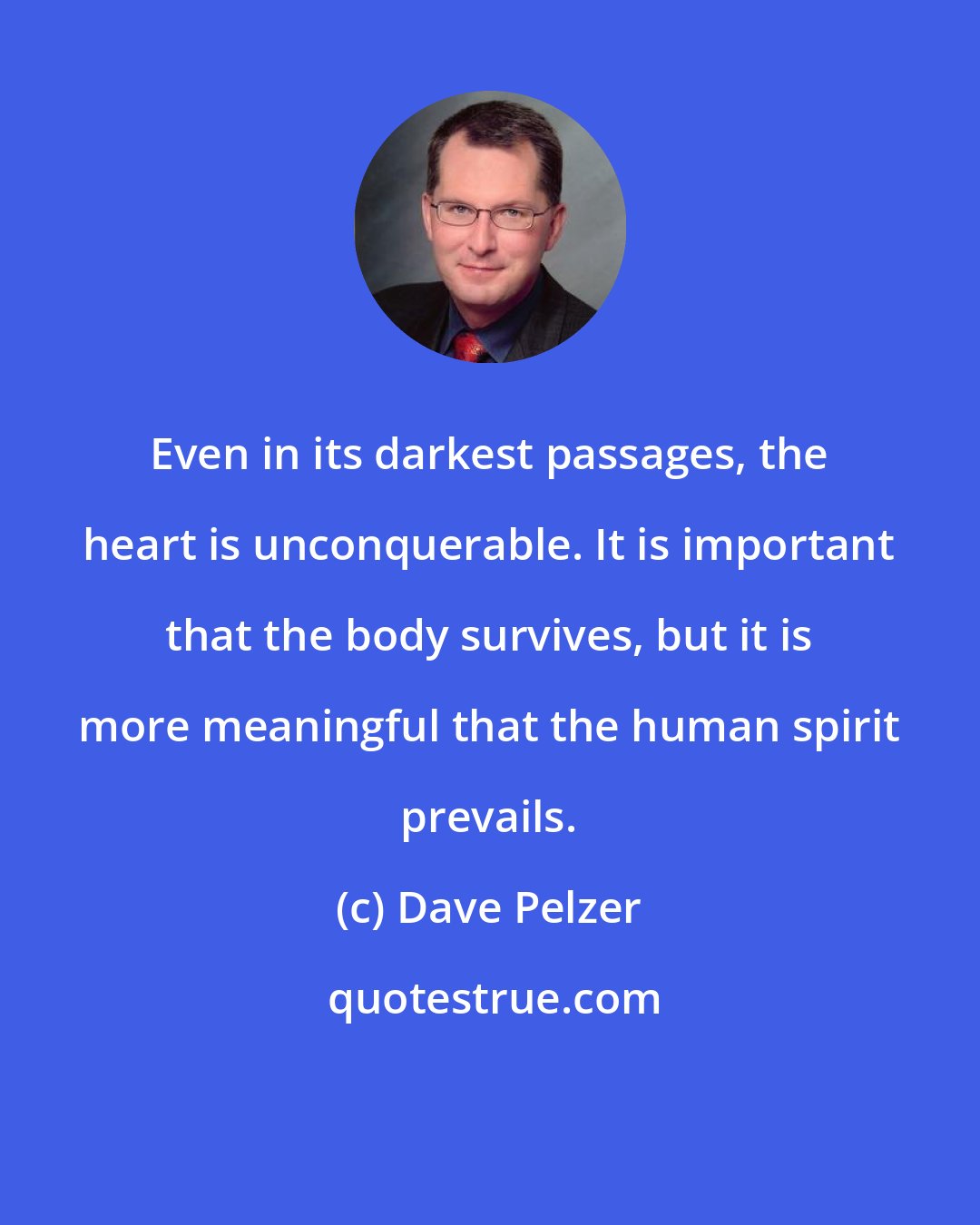 Dave Pelzer: Even in its darkest passages, the heart is unconquerable. It is important that the body survives, but it is more meaningful that the human spirit prevails.