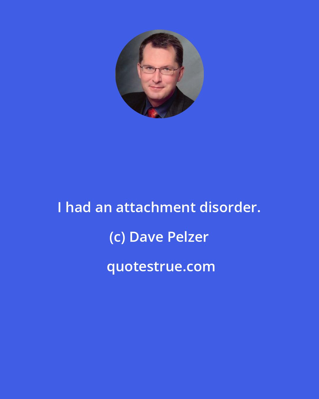 Dave Pelzer: I had an attachment disorder.