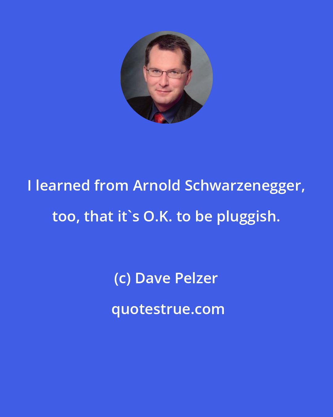 Dave Pelzer: I learned from Arnold Schwarzenegger, too, that it's O.K. to be pluggish.