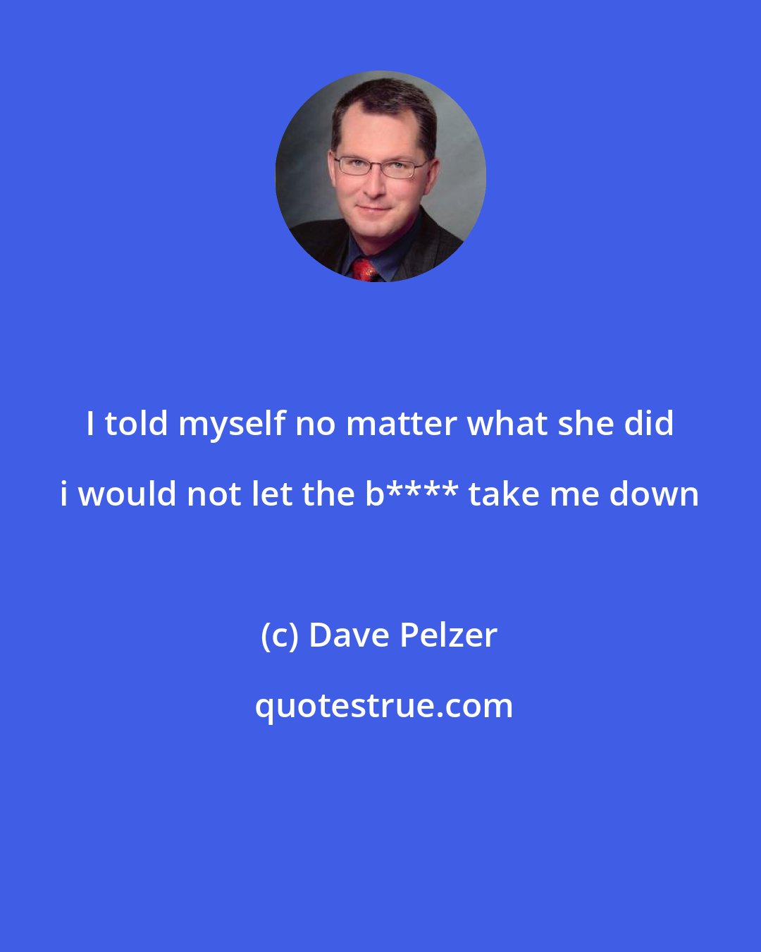 Dave Pelzer: I told myself no matter what she did i would not let the b**** take me down