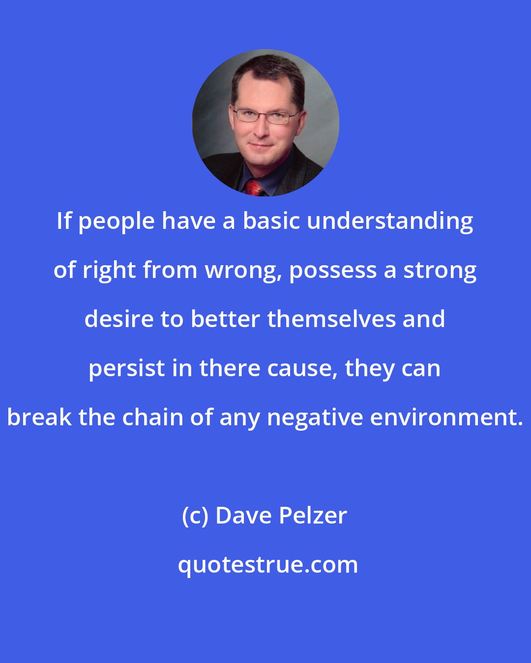 Dave Pelzer: If people have a basic understanding of right from wrong, possess a strong desire to better themselves and persist in there cause, they can break the chain of any negative environment.