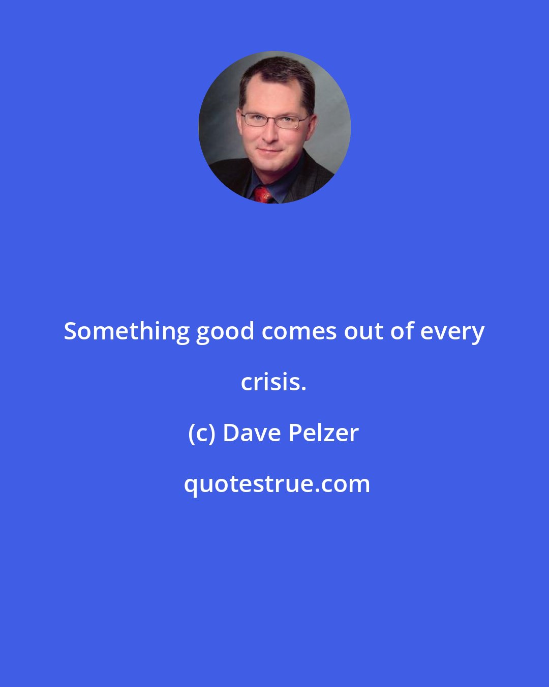 Dave Pelzer: Something good comes out of every crisis.