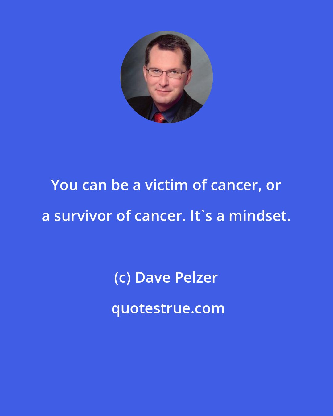 Dave Pelzer: You can be a victim of cancer, or a survivor of cancer. It's a mindset.