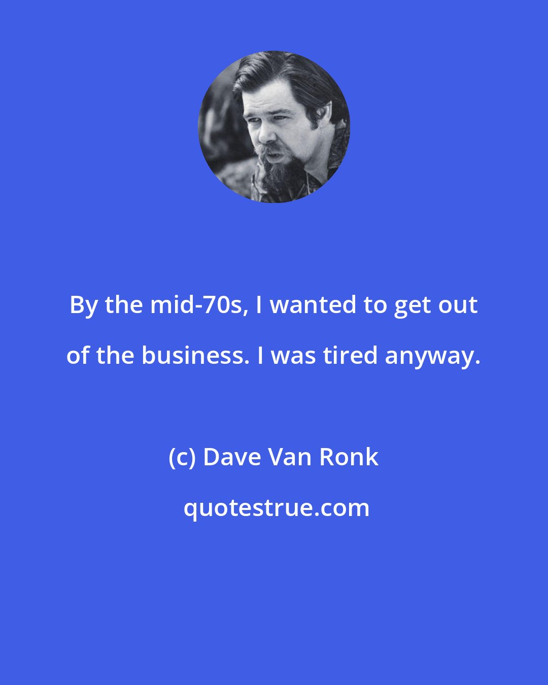 Dave Van Ronk: By the mid-70s, I wanted to get out of the business. I was tired anyway.