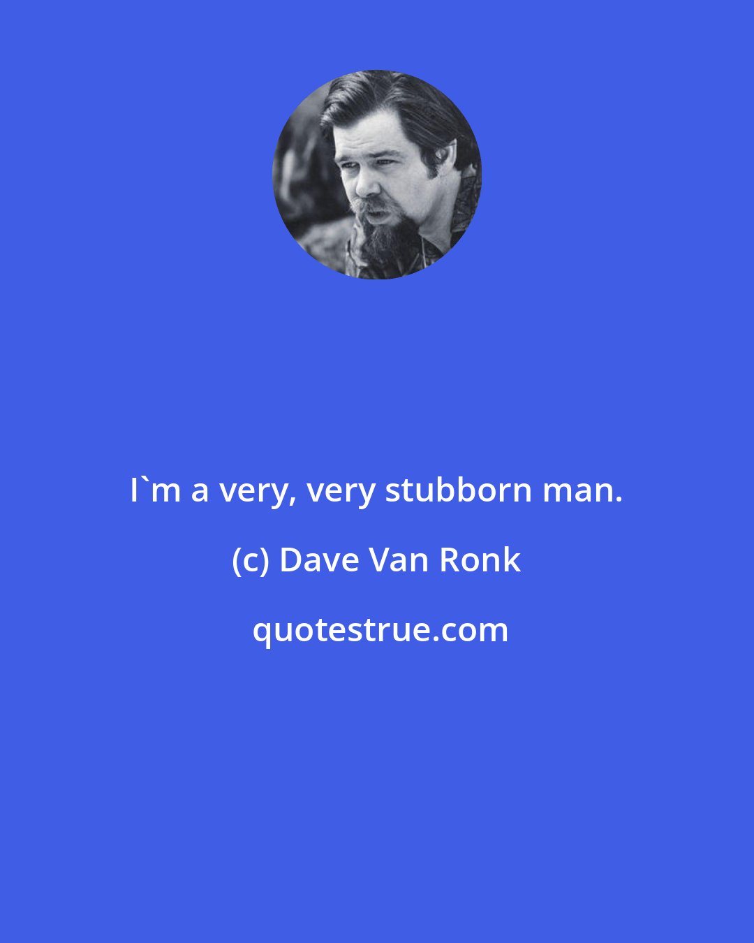 Dave Van Ronk: I'm a very, very stubborn man.