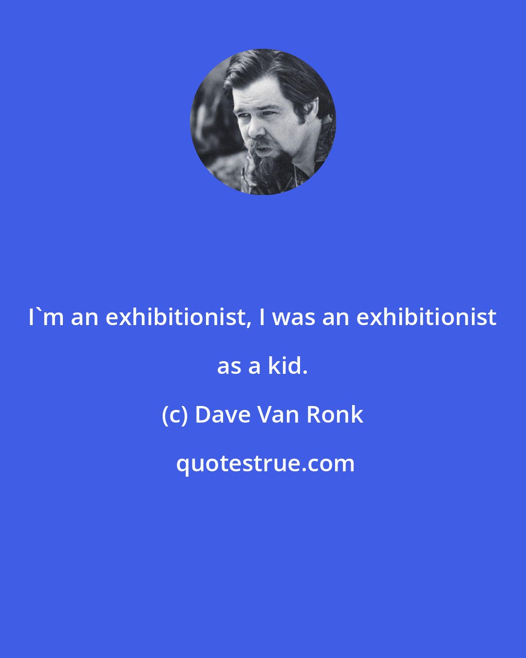 Dave Van Ronk: I'm an exhibitionist, I was an exhibitionist as a kid.
