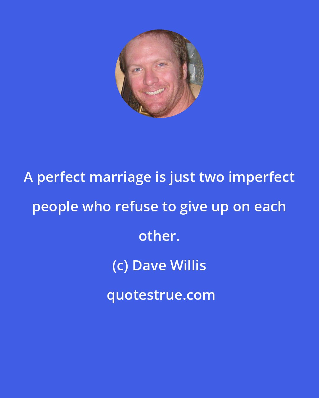 Dave Willis: A perfect marriage is just two imperfect people who refuse to give up on each other.