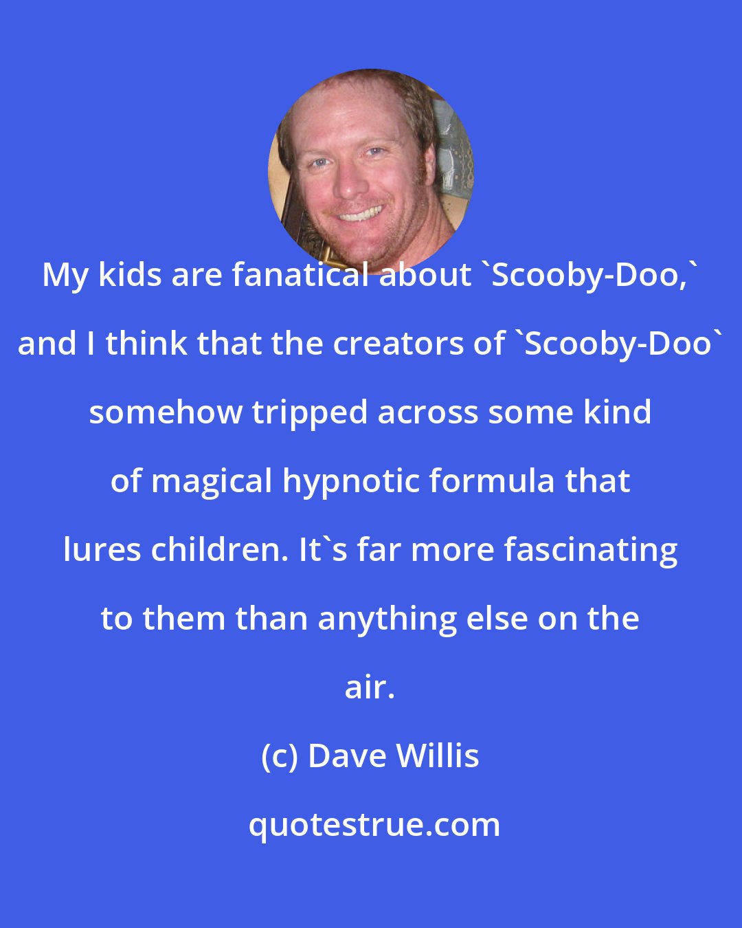 Dave Willis: My kids are fanatical about 'Scooby-Doo,' and I think that the creators of 'Scooby-Doo' somehow tripped across some kind of magical hypnotic formula that lures children. It's far more fascinating to them than anything else on the air.