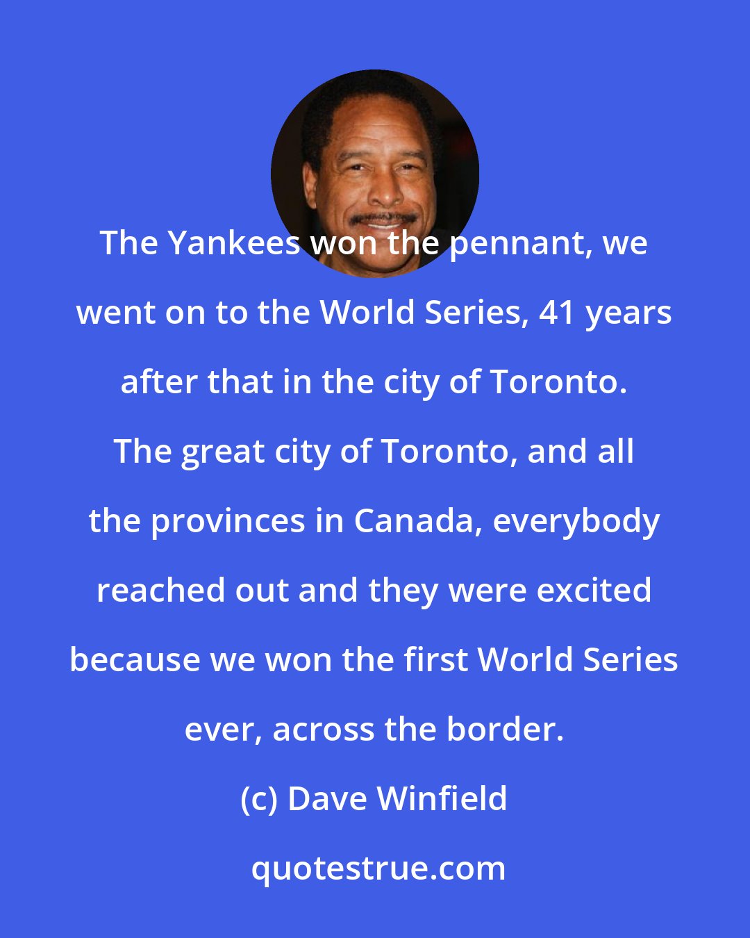 Dave Winfield: The Yankees won the pennant, we went on to the World Series, 41 years after that in the city of Toronto. The great city of Toronto, and all the provinces in Canada, everybody reached out and they were excited because we won the first World Series ever, across the border.