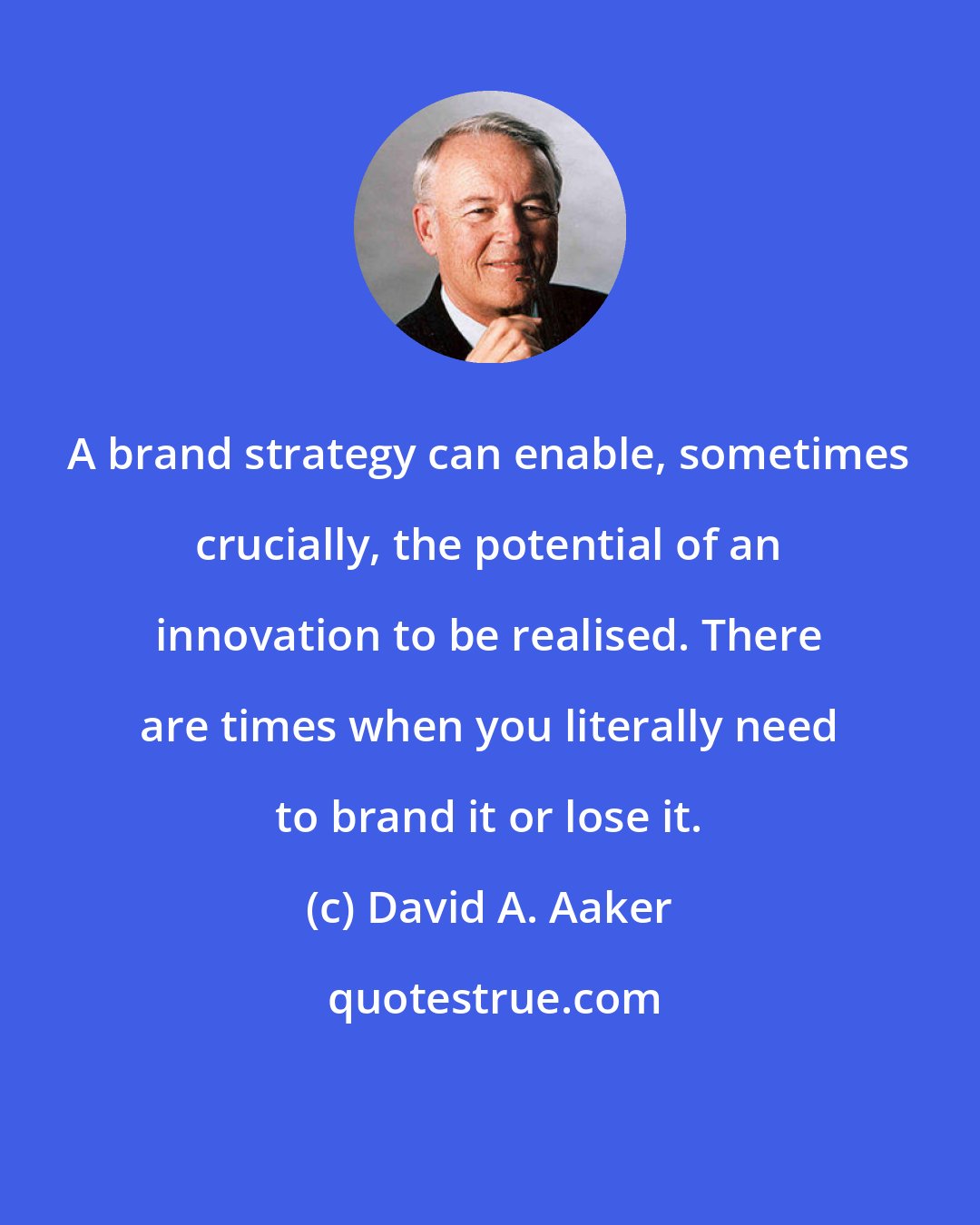 David A. Aaker: A brand strategy can enable, sometimes crucially, the potential of an innovation to be realised. There are times when you literally need to brand it or lose it.