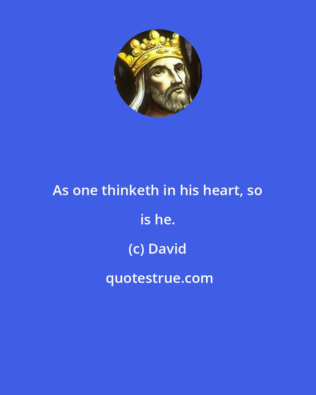 David: As one thinketh in his heart, so is he.