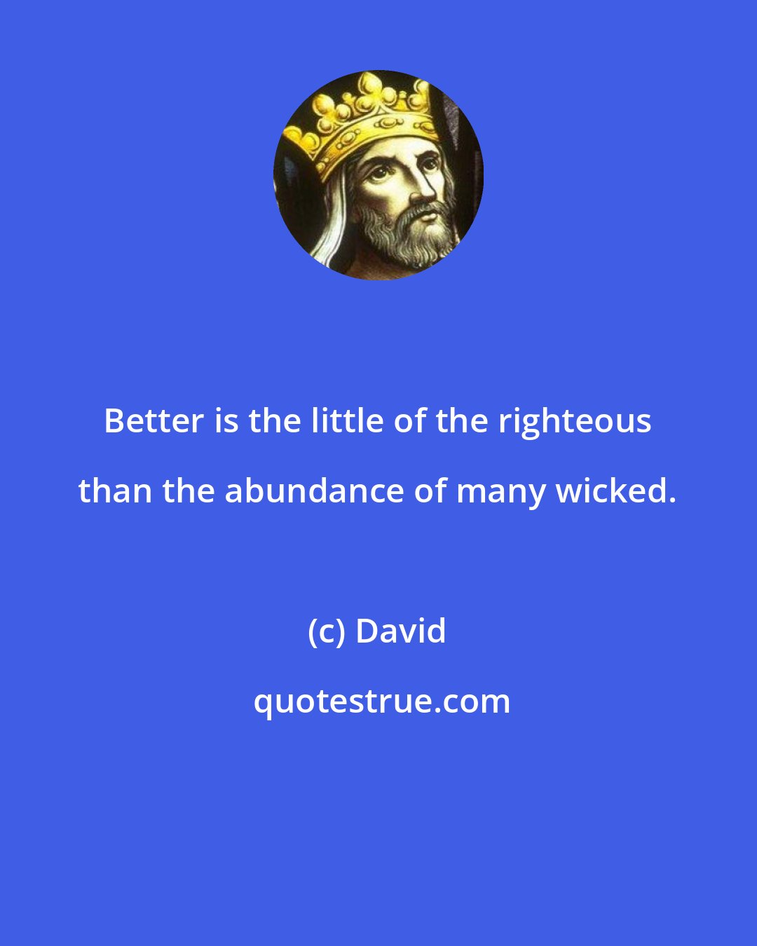 David: Better is the little of the righteous than the abundance of many wicked.