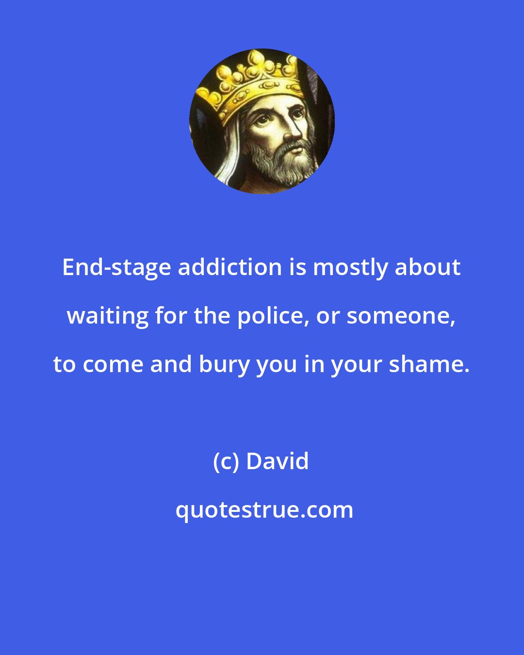 David: End-stage addiction is mostly about waiting for the police, or someone, to come and bury you in your shame.