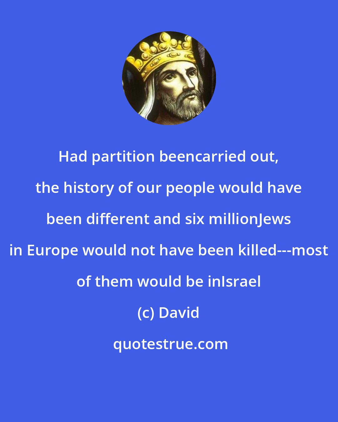 David: Had partition beencarried out, the history of our people would have been different and six millionJews in Europe would not have been killed---most of them would be inIsrael